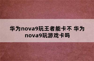 华为nova9玩王者能卡不 华为nova9玩游戏卡吗